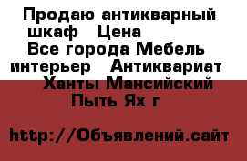 Продаю антикварный шкаф › Цена ­ 35 000 - Все города Мебель, интерьер » Антиквариат   . Ханты-Мансийский,Пыть-Ях г.